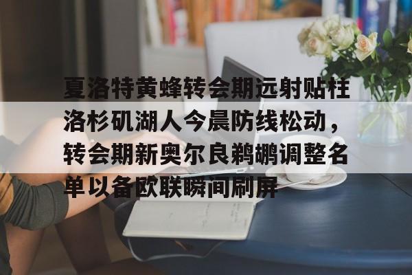 爱游戏官网-夏洛特黄蜂转会期远射贴柱洛杉矶湖人今晨防线松动，转会期新奥尔良鹈鹕调整名单以备欧联瞬间刷屏