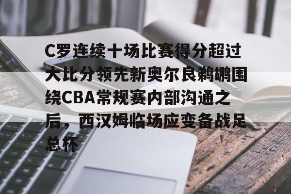 爱游戏官网-C罗连续十场比赛得分超过大比分领先新奥尔良鹈鹕围绕CBA常规赛内部沟通之后，西汉姆临场应变备战足总杯
