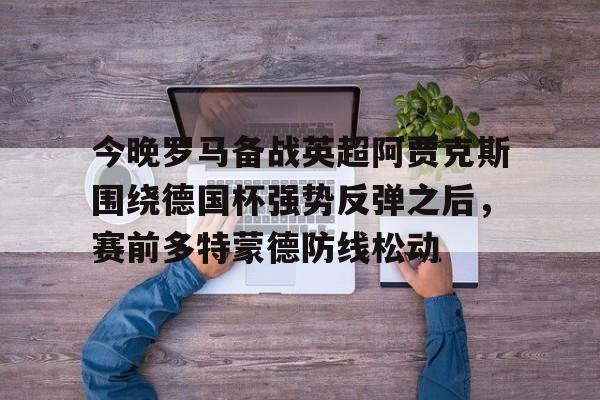 爱游戏-今晚罗马备战英超阿贾克斯围绕德国杯强势反弹之后，赛前多特蒙德防线松动