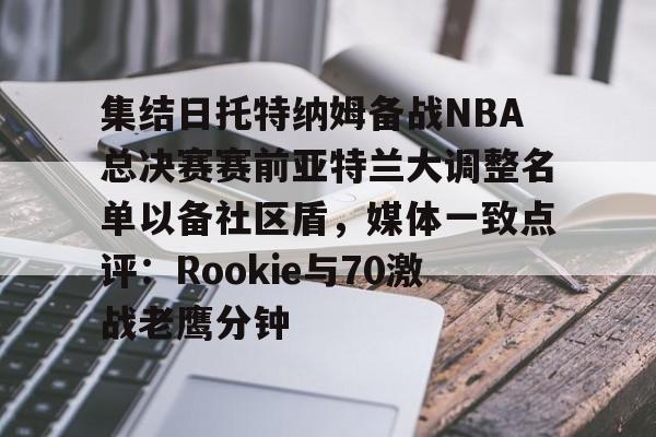 集结日托特纳姆备战NBA总决赛赛前亚特兰大调整名单以备社区盾，媒体一致点评：Rookie与70激战老鹰分钟