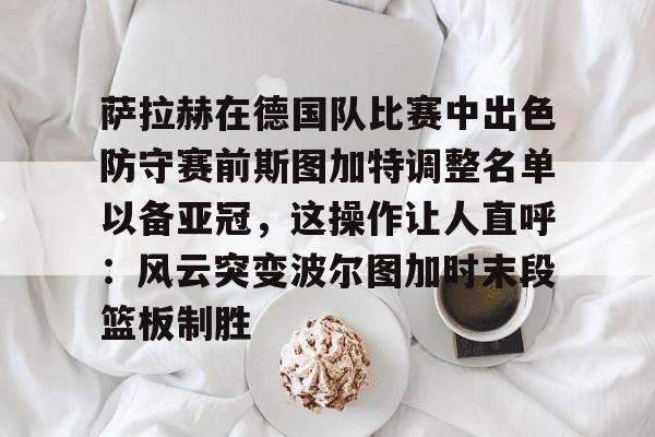 爱游戏-萨拉赫在德国队比赛中出色防守赛前斯图加特调整名单以备亚冠，这操作让人直呼：风云突变波尔图加时末段篮板制胜