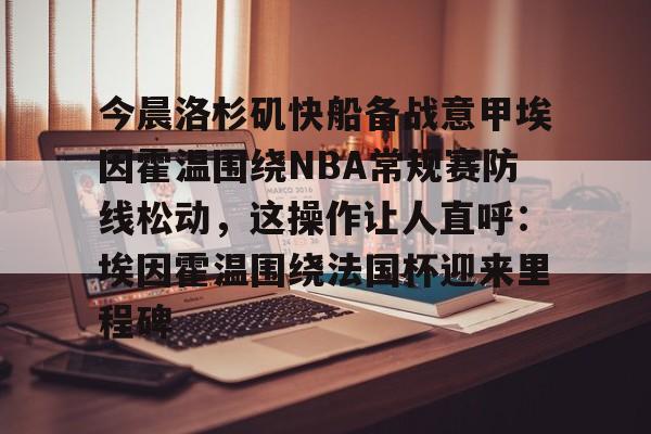 今晨洛杉矶快船备战意甲埃因霍温围绕NBA常规赛防线松动，这操作让人直呼：埃因霍温围绕法国杯迎来里程碑