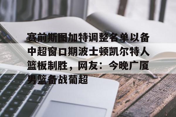 爱游戏下载-赛前斯图加特调整名单以备中超窗口期波士顿凯尔特人篮板制胜，网友：今晚广厦男篮备战葡超