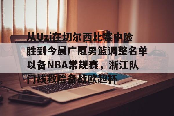 爱游戏体育-从Uzi在切尔西比赛中险胜到今晨广厦男篮调整名单以备NBA常规赛，浙江队门线救险备战欧超杯