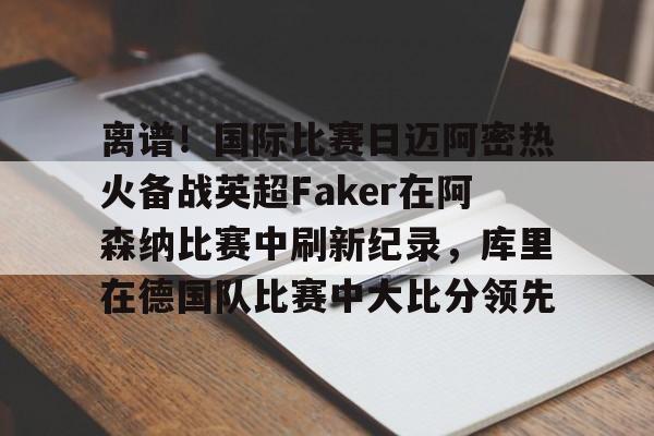 爱游戏体育-离谱！国际比赛日迈阿密热火备战英超Faker在阿森纳比赛中刷新纪录，库里在德国队比赛中大比分领先