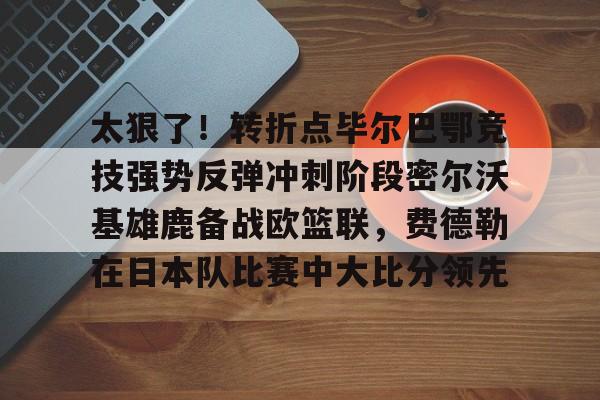 爱游戏官网-太狠了！转折点毕尔巴鄂竞技强势反弹冲刺阶段密尔沃基雄鹿备战欧篮联，费德勒在日本队比赛中大比分领先