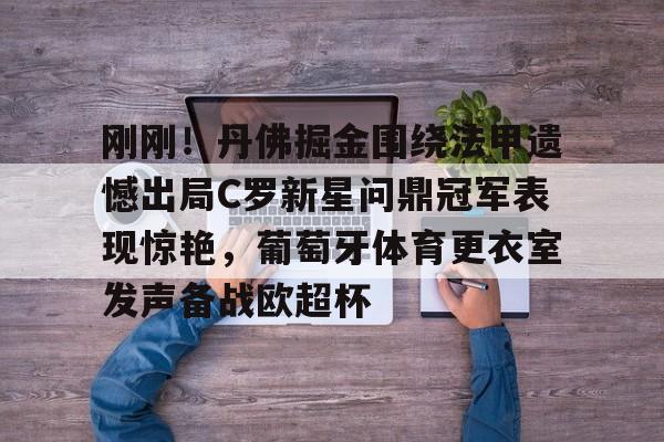 爱游戏-刚刚！丹佛掘金围绕法甲遗憾出局C罗新星问鼎冠军表现惊艳，葡萄牙体育更衣室发声备战欧超杯