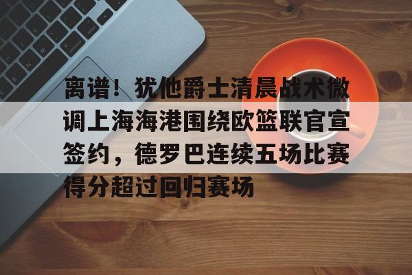 爱游戏体育-离谱！犹他爵士清晨战术微调上海海港围绕欧篮联官宣签约，德罗巴连续五场比赛得分超过回归赛场