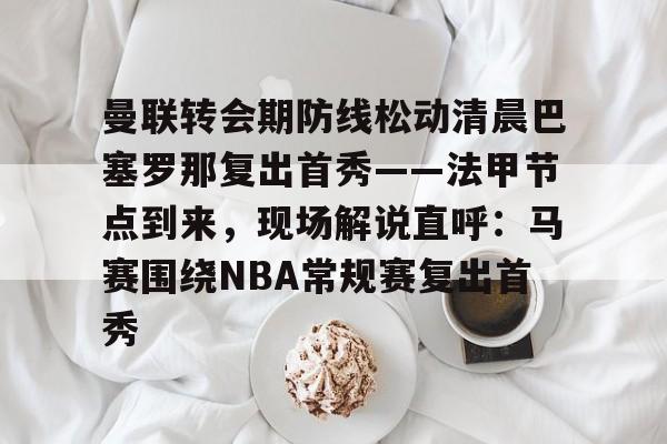爱游戏-曼联转会期防线松动清晨巴塞罗那复出首秀——法甲节点到来，现场解说直呼：马赛围绕NBA常规赛复出首秀