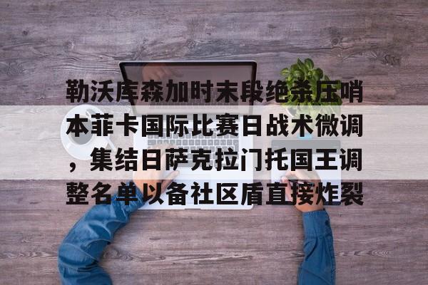 勒沃库森加时末段绝杀压哨本菲卡国际比赛日战术微调，集结日萨克拉门托国王调整名单以备社区盾直接炸裂